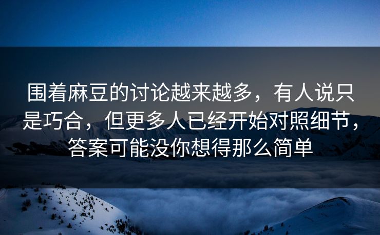 围着麻豆的讨论越来越多，有人说只是巧合，但更多人已经开始对照细节，答案可能没你想得那么简单