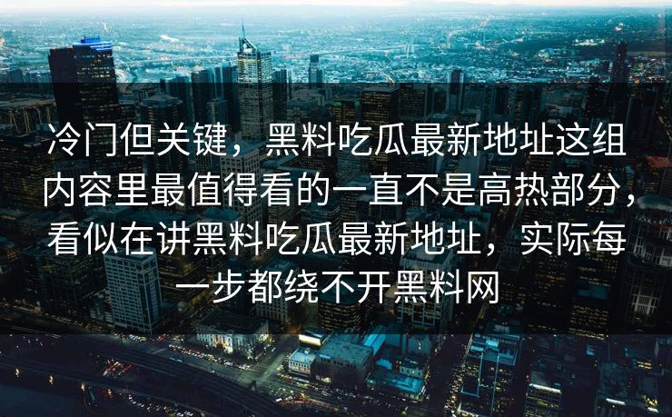 冷门但关键，黑料吃瓜最新地址这组内容里最值得看的一直不是高热部分，看似在讲黑料吃瓜最新地址，实际每一步都绕不开黑料网