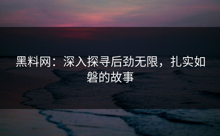黑料网：深入探寻后劲无限，扎实如磐的故事