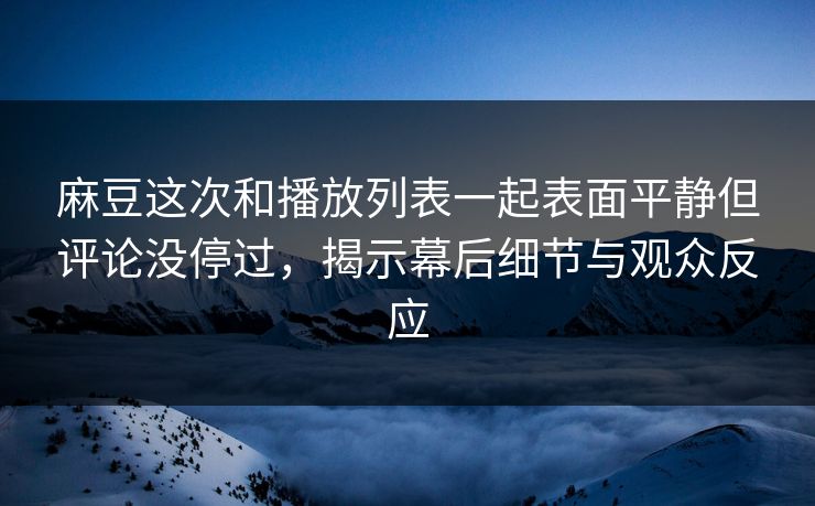 麻豆这次和播放列表一起表面平静但评论没停过，揭示幕后细节与观众反应