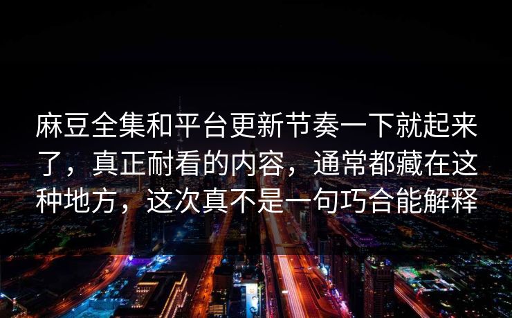 麻豆全集和平台更新节奏一下就起来了，真正耐看的内容，通常都藏在这种地方，这次真不是一句巧合能解释