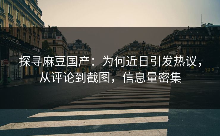 探寻麻豆国产：为何近日引发热议，从评论到截图，信息量密集