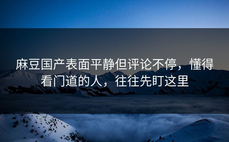 麻豆国产表面平静但评论不停，懂得看门道的人，往往先盯这里