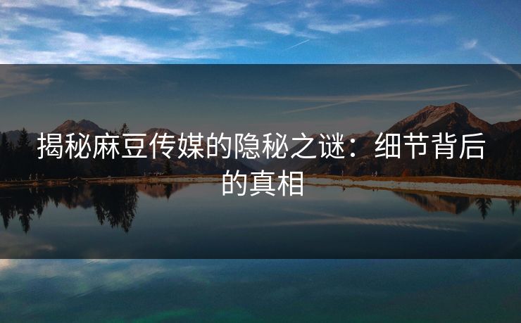 揭秘麻豆传媒的隐秘之谜：细节背后的真相