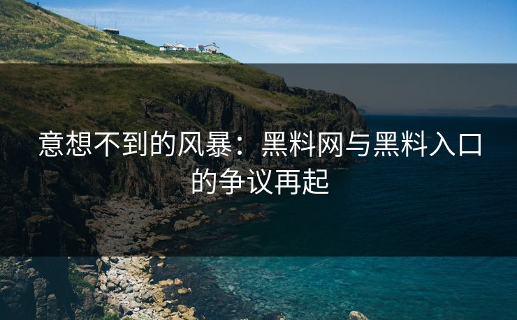 意想不到的风暴：黑料网与黑料入口的争议再起
