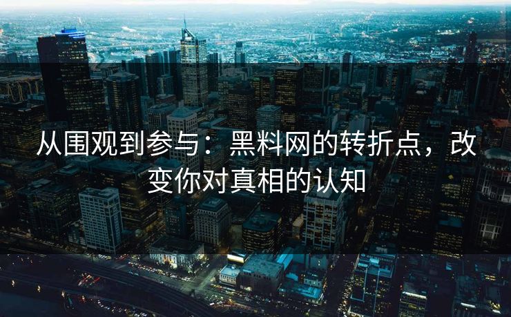 从围观到参与：黑料网的转折点，改变你对真相的认知