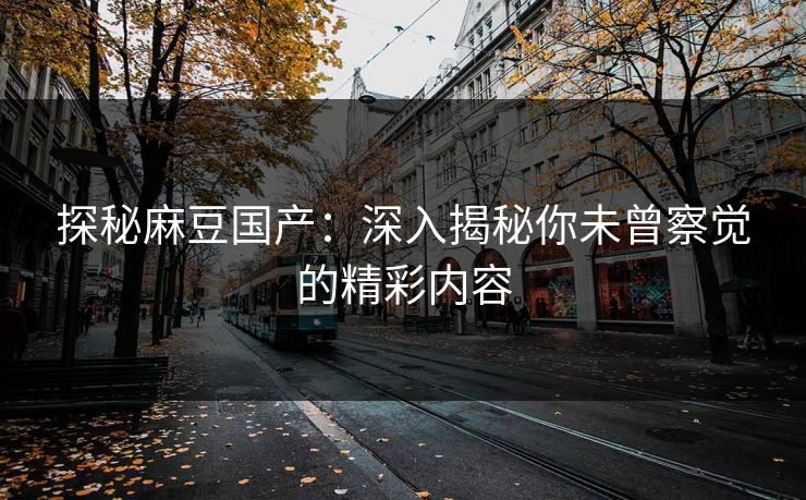 探秘麻豆国产：深入揭秘你未曾察觉的精彩内容