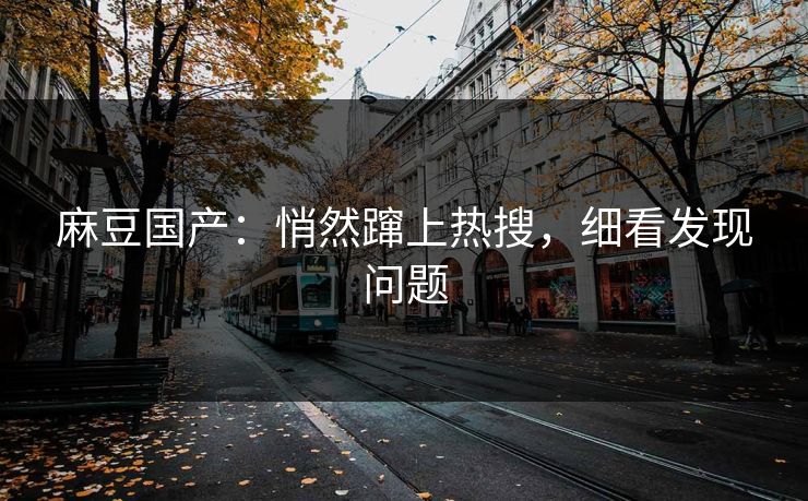 麻豆国产：悄然蹿上热搜，细看发现问题