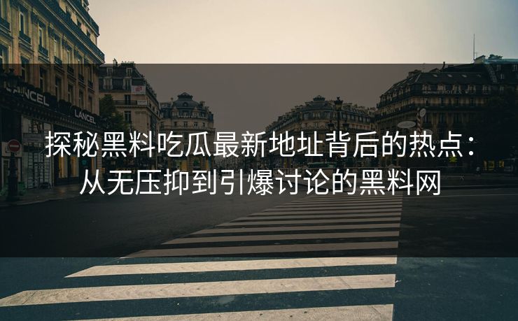 探秘黑料吃瓜最新地址背后的热点：从无压抑到引爆讨论的黑料网