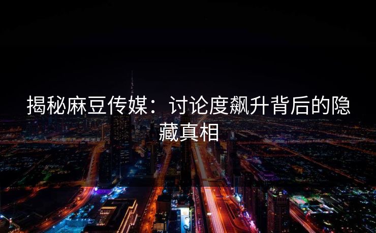 揭秘麻豆传媒：讨论度飙升背后的隐藏真相