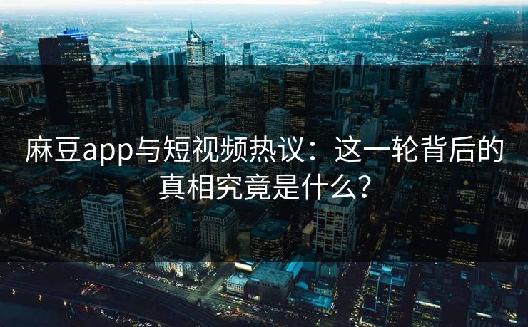 麻豆app与短视频热议：这一轮背后的真相究竟是什么？