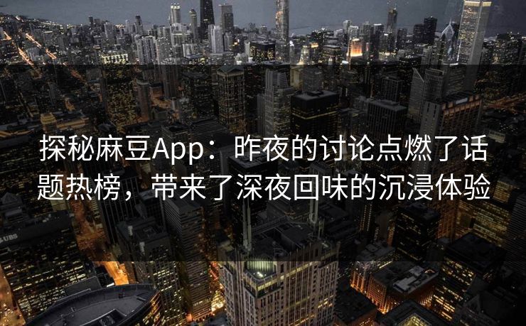 探秘麻豆App：昨夜的讨论点燃了话题热榜，带来了深夜回味的沉浸体验