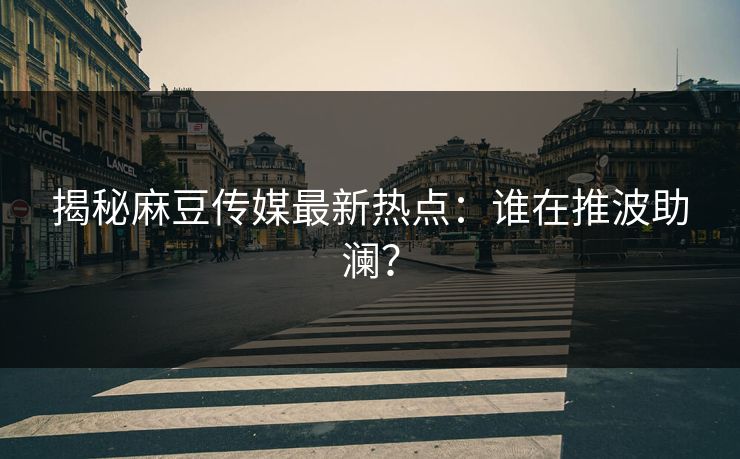 揭秘麻豆传媒最新热点：谁在推波助澜？