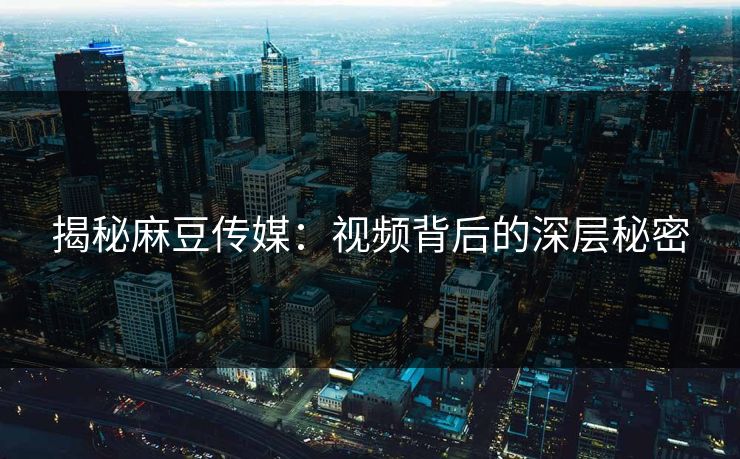 揭秘麻豆传媒：视频背后的深层秘密