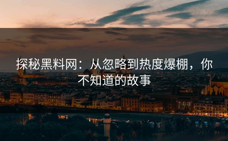 探秘黑料网：从忽略到热度爆棚，你不知道的故事