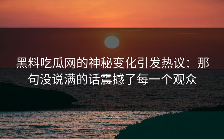 黑料吃瓜网的神秘变化引发热议：那句没说满的话震撼了每一个观众