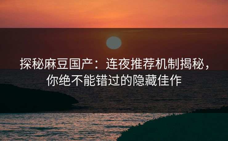 探秘麻豆国产：连夜推荐机制揭秘，你绝不能错过的隐藏佳作