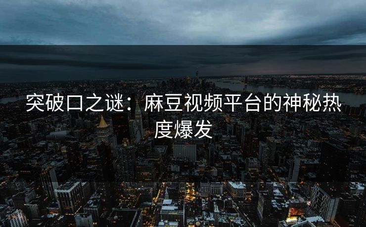 突破口之谜：麻豆视频平台的神秘热度爆发