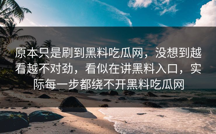 原本只是刷到黑料吃瓜网，没想到越看越不对劲，看似在讲黑料入口，实际每一步都绕不开黑料吃瓜网