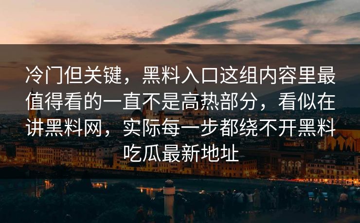 冷门但关键，黑料入口这组内容里最值得看的一直不是高热部分，看似在讲黑料网，实际每一步都绕不开黑料吃瓜最新地址