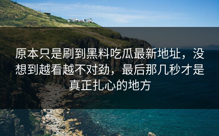 原本只是刷到黑料吃瓜最新地址，没想到越看越不对劲，最后那几秒才是真正扎心的地方