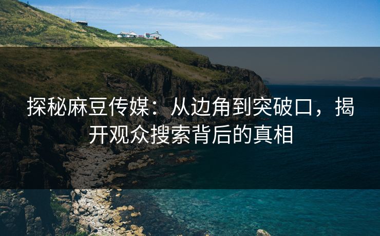 探秘麻豆传媒：从边角到突破口，揭开观众搜索背后的真相