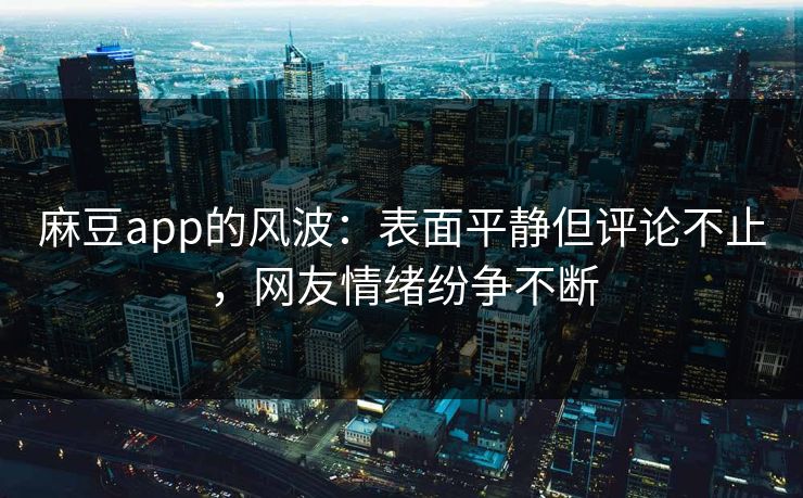 麻豆app的风波：表面平静但评论不止，网友情绪纷争不断
