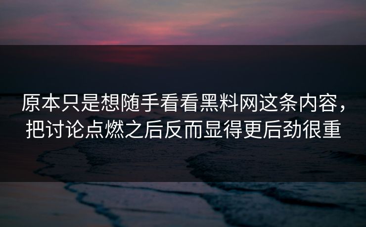 原本只是想随手看看黑料网这条内容，把讨论点燃之后反而显得更后劲很重
