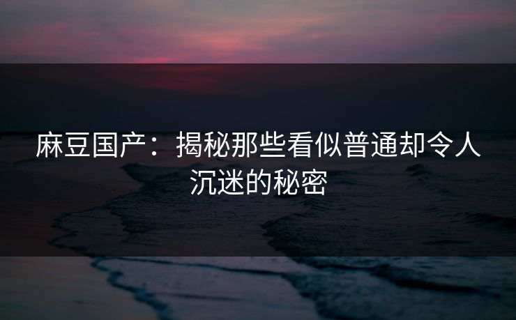 麻豆国产：揭秘那些看似普通却令人沉迷的秘密