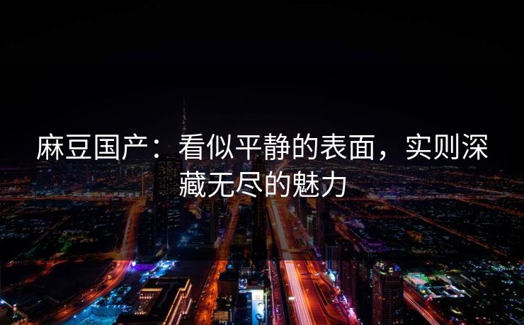 麻豆国产：看似平静的表面，实则深藏无尽的魅力