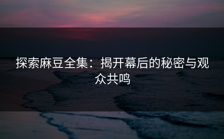 探索麻豆全集：揭开幕后的秘密与观众共鸣
