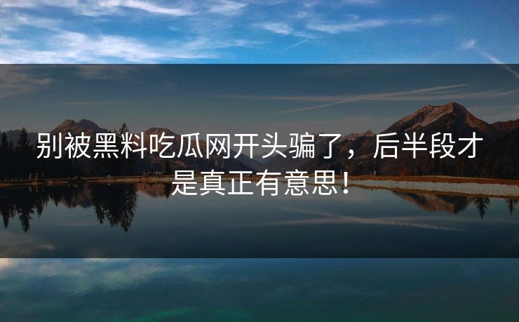 别被黑料吃瓜网开头骗了，后半段才是真正有意思！