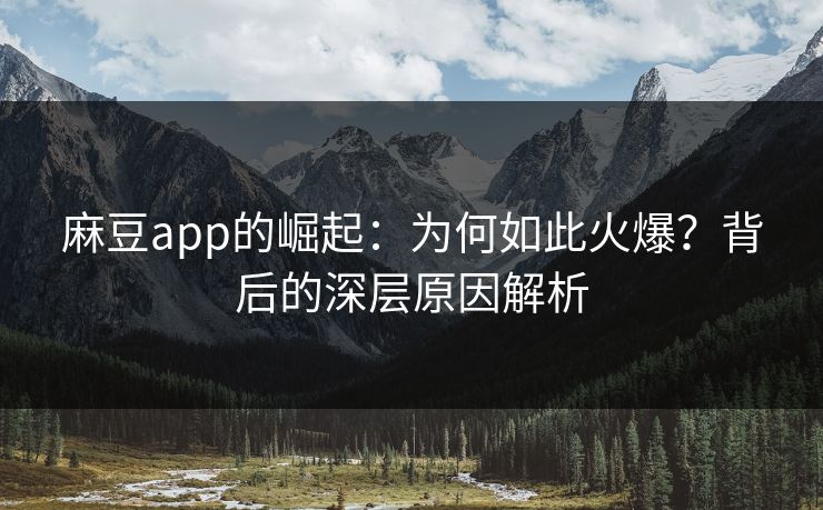 麻豆app的崛起：为何如此火爆？背后的深层原因解析