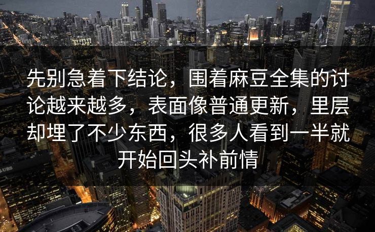 先别急着下结论，围着麻豆全集的讨论越来越多，表面像普通更新，里层却埋了不少东西，很多人看到一半就开始回头补前情