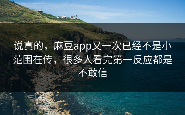 说真的，麻豆app又一次已经不是小范围在传，很多人看完第一反应都是不敢信
