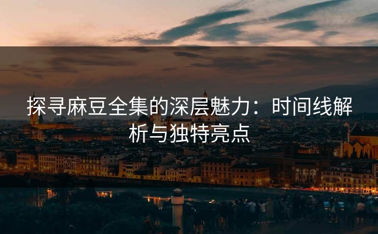 探寻麻豆全集的深层魅力：时间线解析与独特亮点