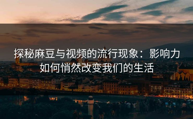 探秘麻豆与视频的流行现象：影响力如何悄然改变我们的生活