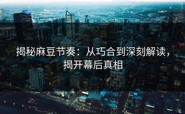 揭秘麻豆节奏：从巧合到深刻解读，揭开幕后真相