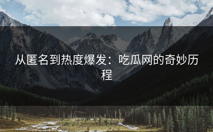 从匿名到热度爆发：吃瓜网的奇妙历程