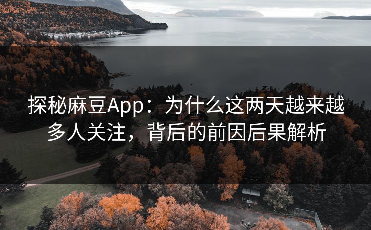 探秘麻豆App：为什么这两天越来越多人关注，背后的前因后果解析