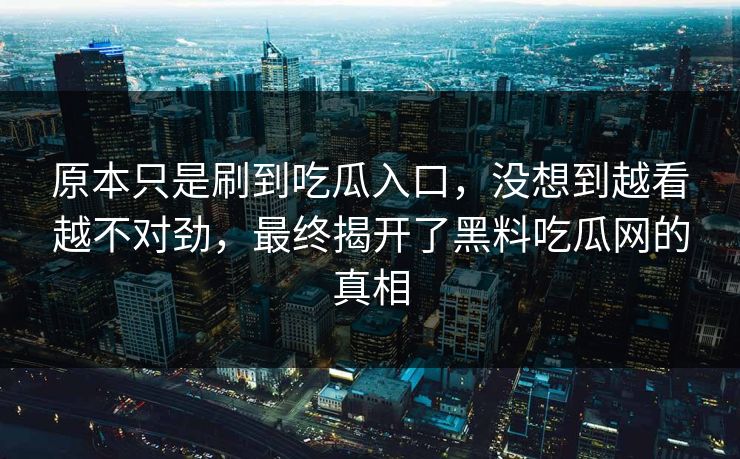原本只是刷到吃瓜入口，没想到越看越不对劲，最终揭开了黑料吃瓜网的真相