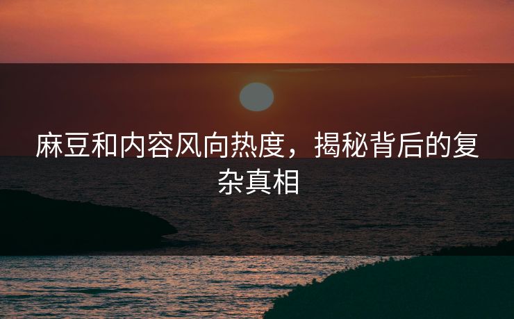 麻豆和内容风向热度，揭秘背后的复杂真相