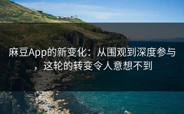 麻豆App的新变化：从围观到深度参与，这轮的转变令人意想不到
