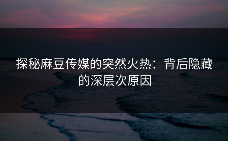 探秘麻豆传媒的突然火热：背后隐藏的深层次原因