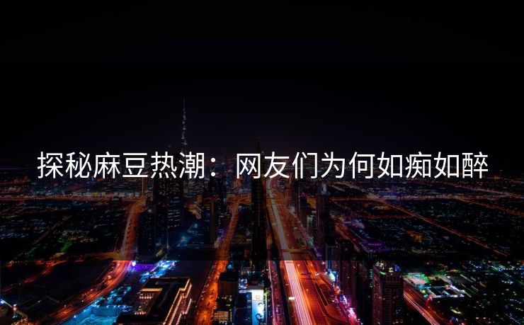 探秘麻豆热潮：网友们为何如痴如醉