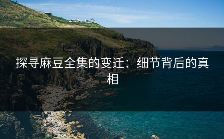 探寻麻豆全集的变迁：细节背后的真相