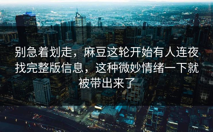 别急着划走，麻豆这轮开始有人连夜找完整版信息，这种微妙情绪一下就被带出来了