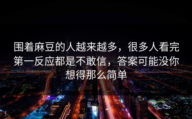 围着麻豆的人越来越多，很多人看完第一反应都是不敢信，答案可能没你想得那么简单