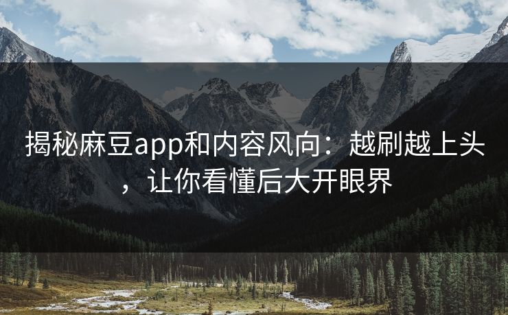 揭秘麻豆app和内容风向：越刷越上头，让你看懂后大开眼界