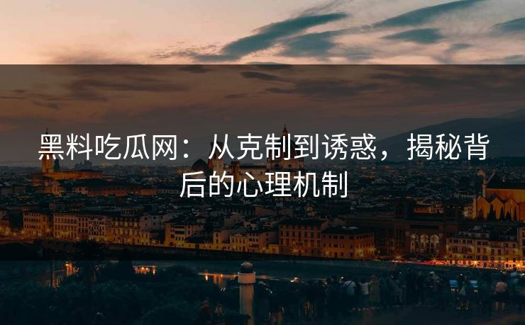 黑料吃瓜网：从克制到诱惑，揭秘背后的心理机制